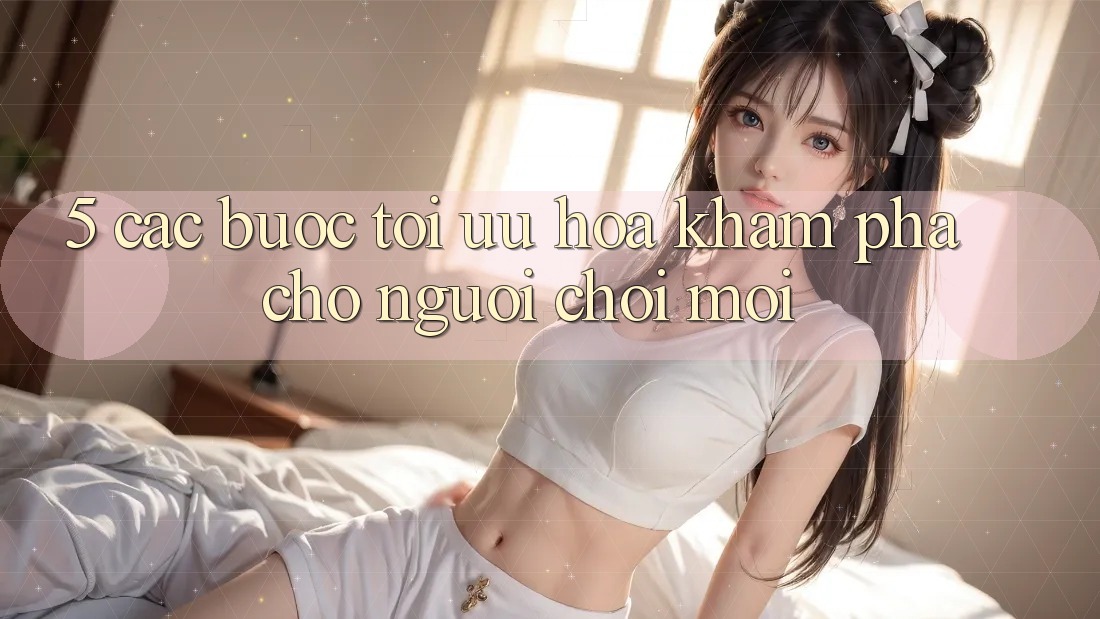 5. Các bước Tối Ưu Hóa Khám phá Cho Người chơi Mới 5. Các bước Tối Ưu Hóa Khám phá Cho Người chơi Mới