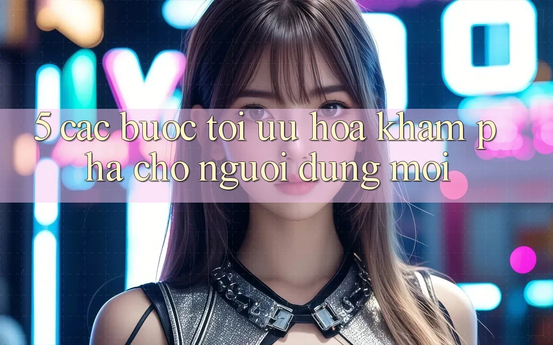 5. Các bước Tối Ưu Hóa Khám phá Cho Người dùng Mới