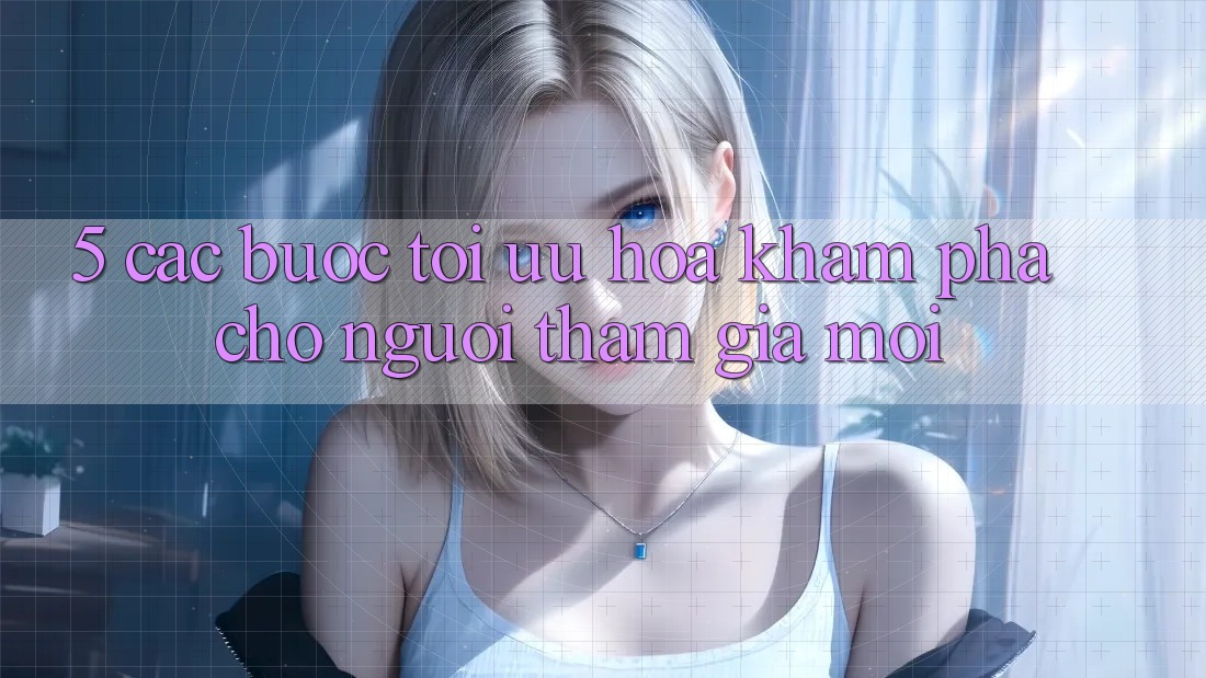 5. Các bước Tối Ưu Hóa Khám phá Cho Người tham gia Mới