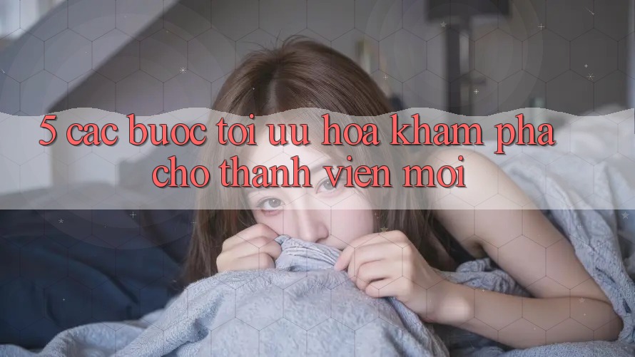 5. Các bước Tối Ưu Hóa Khám phá Cho Thành Viên Mới 5. Các bước Tối Ưu Hóa Khám phá Cho Thành Viên Mới