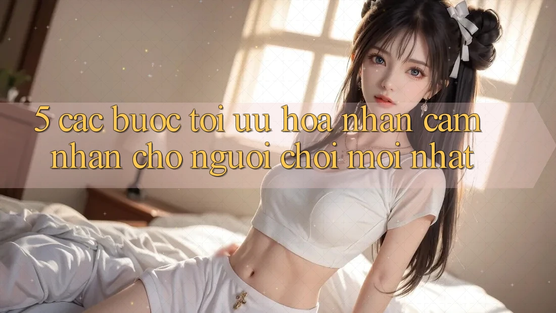 5. Các bước Tối Ưu Hóa Nhận cảm nhận Cho Người chơi Mới nhất 5. Các bước Tối Ưu Hóa Nhận cảm nhận Cho Người chơi Mới nhất
