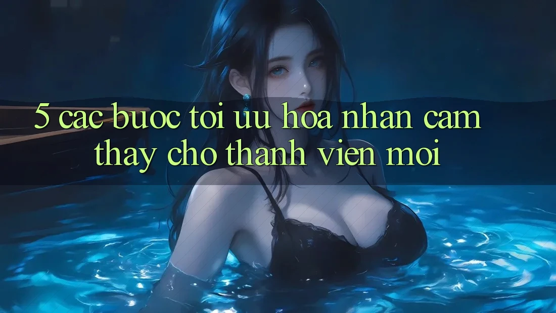 5. Các bước Tối Ưu Hóa Nhận cảm thấy Cho Thành Viên Mới 5. Các bước Tối Ưu Hóa Nhận cảm thấy Cho Thành Viên Mới