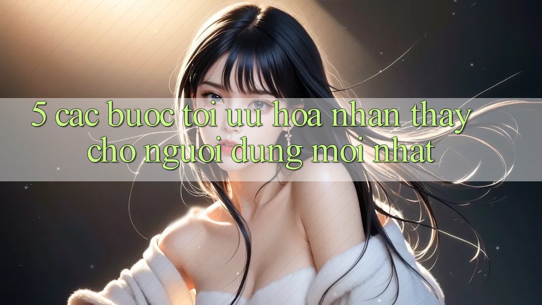 5. Các bước Tối Ưu Hóa Nhận thấy Cho Người dùng Mới nhất 5. Các bước Tối Ưu Hóa Nhận thấy Cho Người dùng Mới nhất