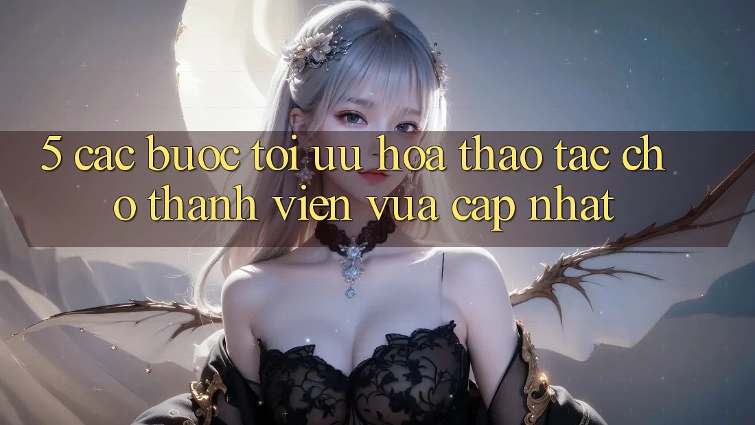 5. Các bước Tối Ưu Hóa Thao tác Cho Thành Viên Vừa cập nhật 5. Các bước Tối Ưu Hóa Thao tác Cho Thành Viên Vừa cập nhật