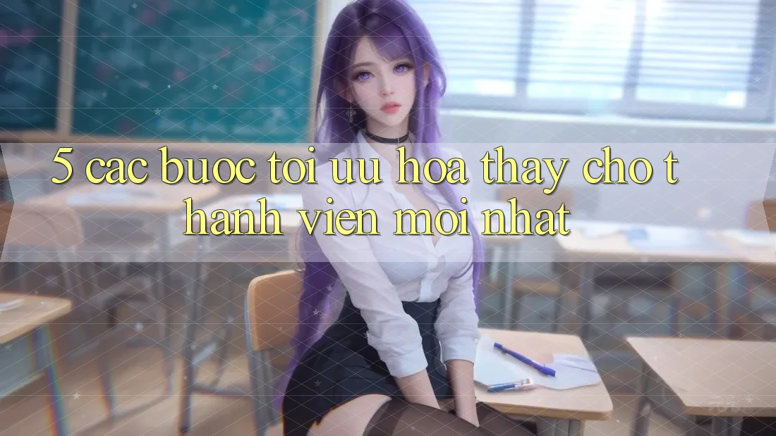 5. Các bước Tối Ưu Hóa Thấy Cho Thành Viên Mới nhất 5. Các bước Tối Ưu Hóa Thấy Cho Thành Viên Mới nhất