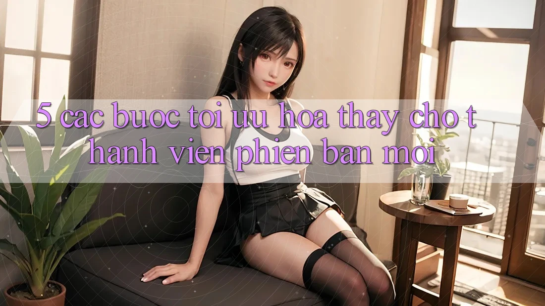 5. Các bước Tối Ưu Hóa Thấy Cho Thành Viên Phiên bản mới 5. Các bước Tối Ưu Hóa Thấy Cho Thành Viên Phiên bản mới