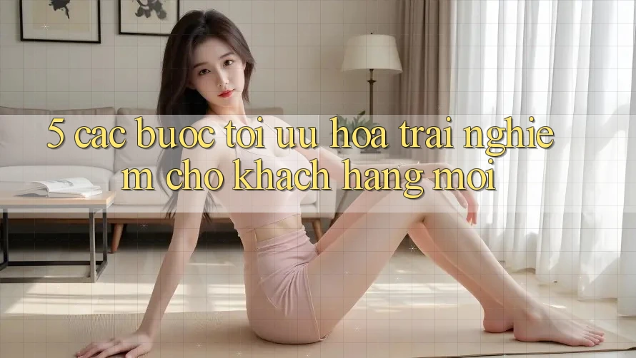 5. Các bước Tối Ưu Hóa Trải Nghiệm Cho Khách hàng Mới 5. Các bước Tối Ưu Hóa Trải Nghiệm Cho Khách hàng Mới