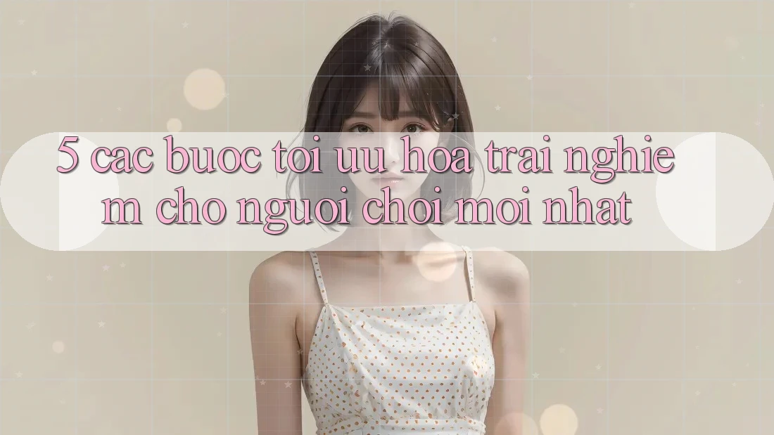 5. Các bước Tối Ưu Hóa Trải Nghiệm Cho Người chơi Mới nhất