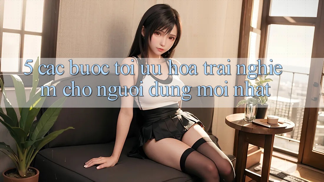 5. Các bước Tối Ưu Hóa Trải Nghiệm Cho Người dùng Mới nhất 5. Các bước Tối Ưu Hóa Trải Nghiệm Cho Người dùng Mới nhất