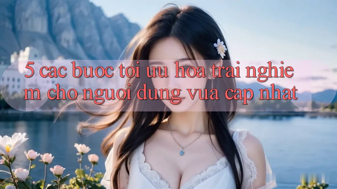 5. Các bước Tối Ưu Hóa Trải Nghiệm Cho Người dùng Vừa cập nhật 5. Các bước Tối Ưu Hóa Trải Nghiệm Cho Người dùng Vừa cập nhật