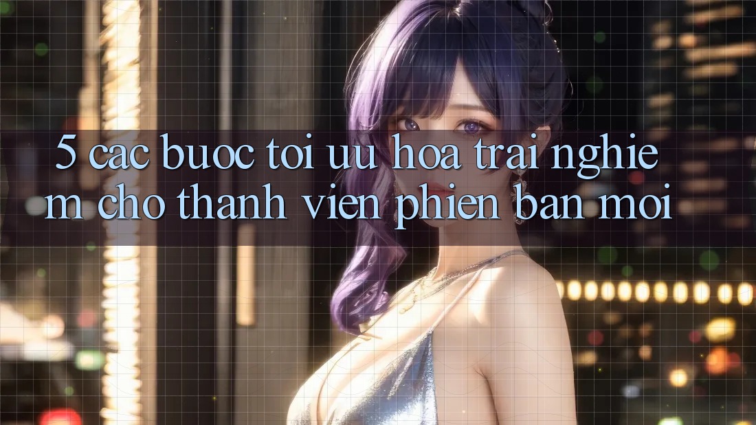 5. Các bước Tối Ưu Hóa Trải nghiệm Cho Thành Viên Phiên bản mới 5. Các bước Tối Ưu Hóa Trải nghiệm Cho Thành Viên Phiên bản mới