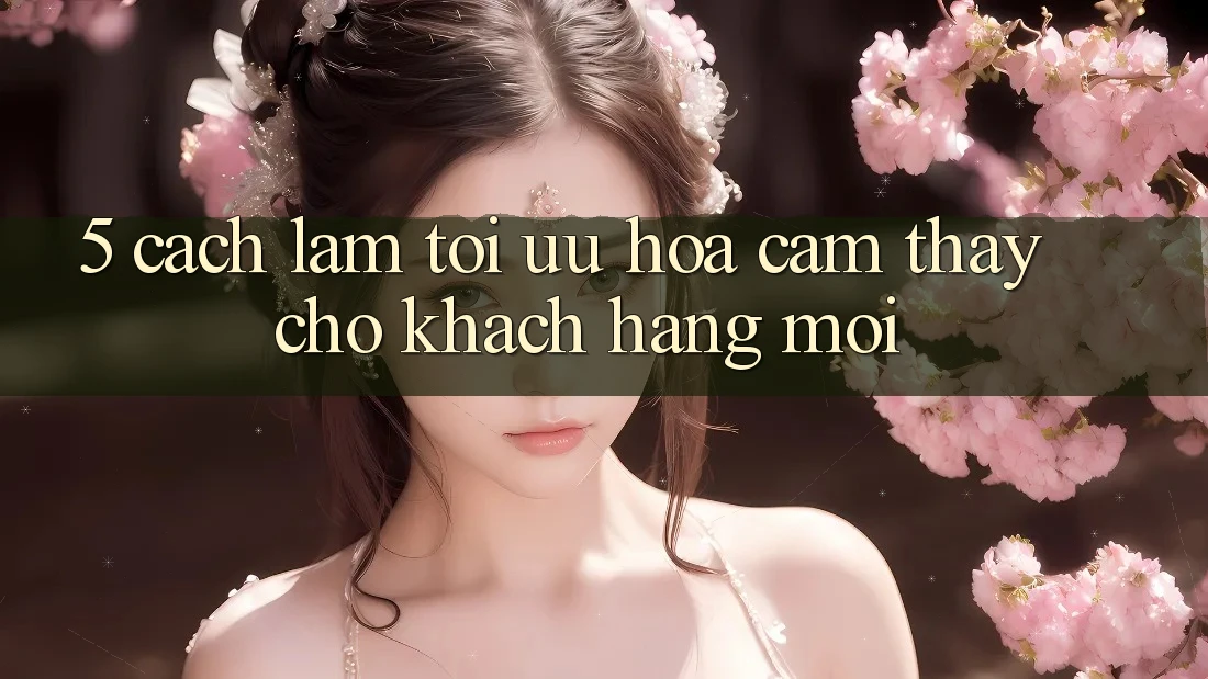 5. Cách làm Tối Ưu Hóa Cảm thấy Cho Khách hàng Mới 5. Cách làm Tối Ưu Hóa Cảm thấy Cho Khách hàng Mới