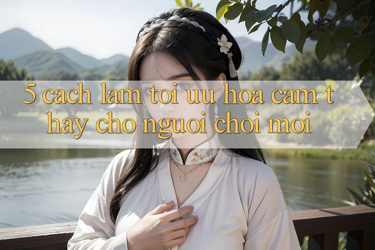 5. Cách làm Tối Ưu Hóa Cảm thấy Cho Người chơi Mới 5. Cách làm Tối Ưu Hóa Cảm thấy Cho Người chơi Mới