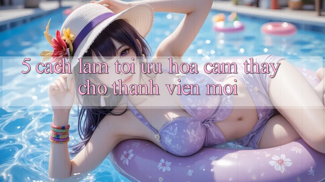 5. Cách làm Tối Ưu Hóa Cảm thấy Cho Thành Viên Mới 5. Cách làm Tối Ưu Hóa Cảm thấy Cho Thành Viên Mới