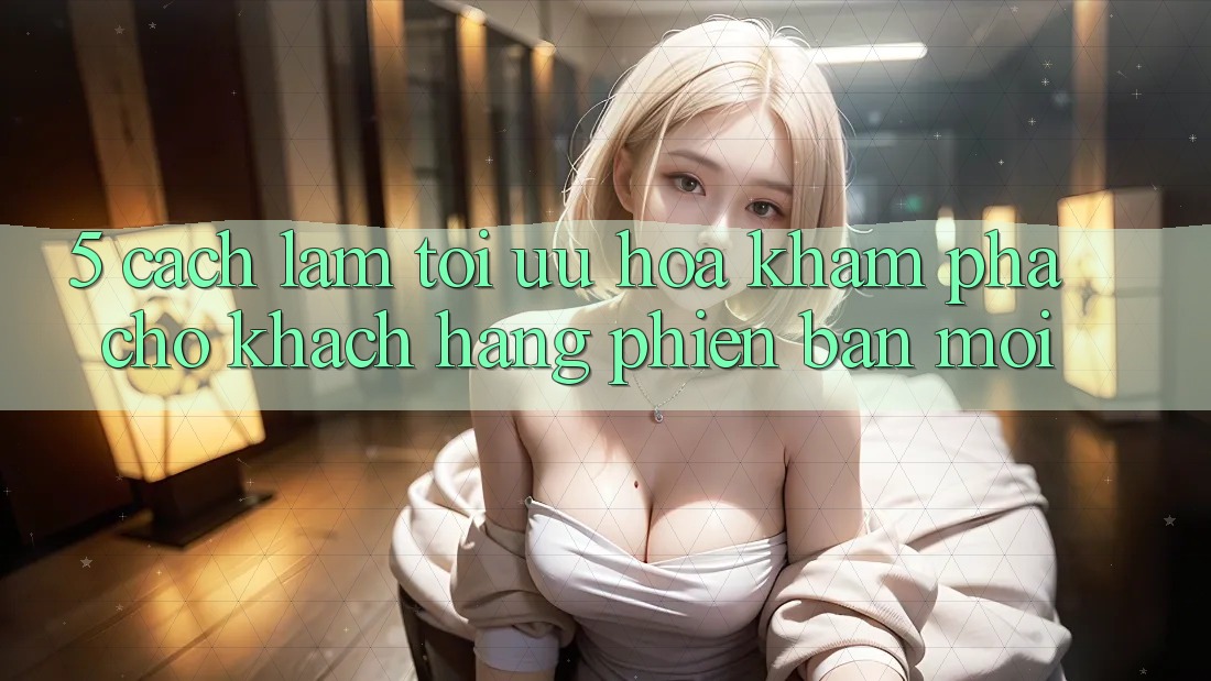 5. Cách làm Tối Ưu Hóa Khám phá Cho Khách hàng Phiên bản mới 5. Cách làm Tối Ưu Hóa Khám phá Cho Khách hàng Phiên bản mới