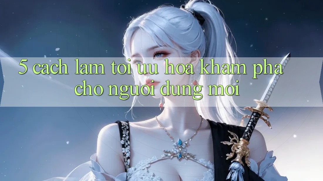 5. Cách làm Tối Ưu Hóa Khám phá Cho Người dùng Mới 5. Cách làm Tối Ưu Hóa Khám phá Cho Người dùng Mới