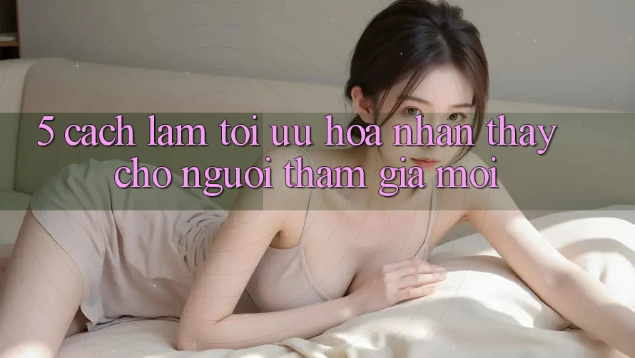 5. Cách làm Tối Ưu Hóa Nhận thấy Cho Người tham gia Mới 5. Cách làm Tối Ưu Hóa Nhận thấy Cho Người tham gia Mới