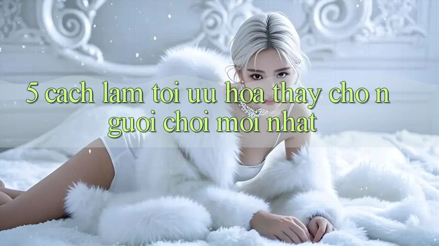 5. Cách làm Tối Ưu Hóa Thấy Cho Người chơi Mới nhất 5. Cách làm Tối Ưu Hóa Thấy Cho Người chơi Mới nhất