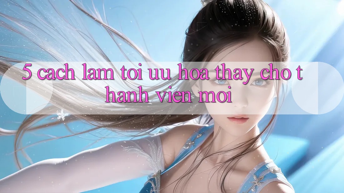 5. Cách làm Tối Ưu Hóa Thấy Cho Thành Viên Mới 5. Cách làm Tối Ưu Hóa Thấy Cho Thành Viên Mới