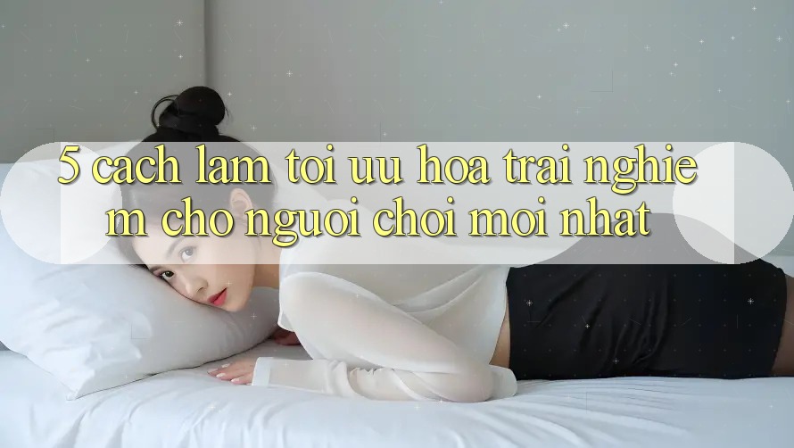 5. Cách làm Tối Ưu Hóa Trải Nghiệm Cho Người chơi Mới nhất 5. Cách làm Tối Ưu Hóa Trải Nghiệm Cho Người chơi Mới nhất