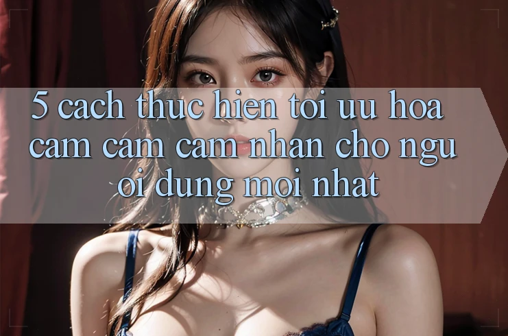 5. Cách thực hiện Tối Ưu Hóa Cảm cảm cảm nhận Cho Người dùng Mới nhất 5. Cách thực hiện Tối Ưu Hóa Cảm cảm cảm nhận Cho Người dùng Mới nhất