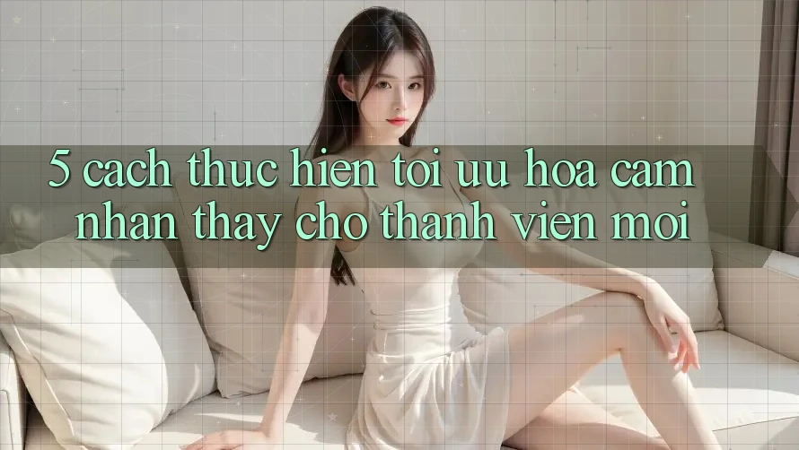 5. Cách thực hiện Tối Ưu Hóa Cảm nhận thấy Cho Thành Viên Mới