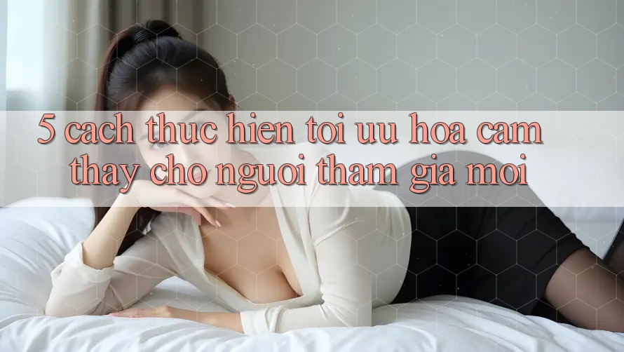 5. Cách thực hiện Tối Ưu Hóa Cảm thấy Cho Người tham gia Mới