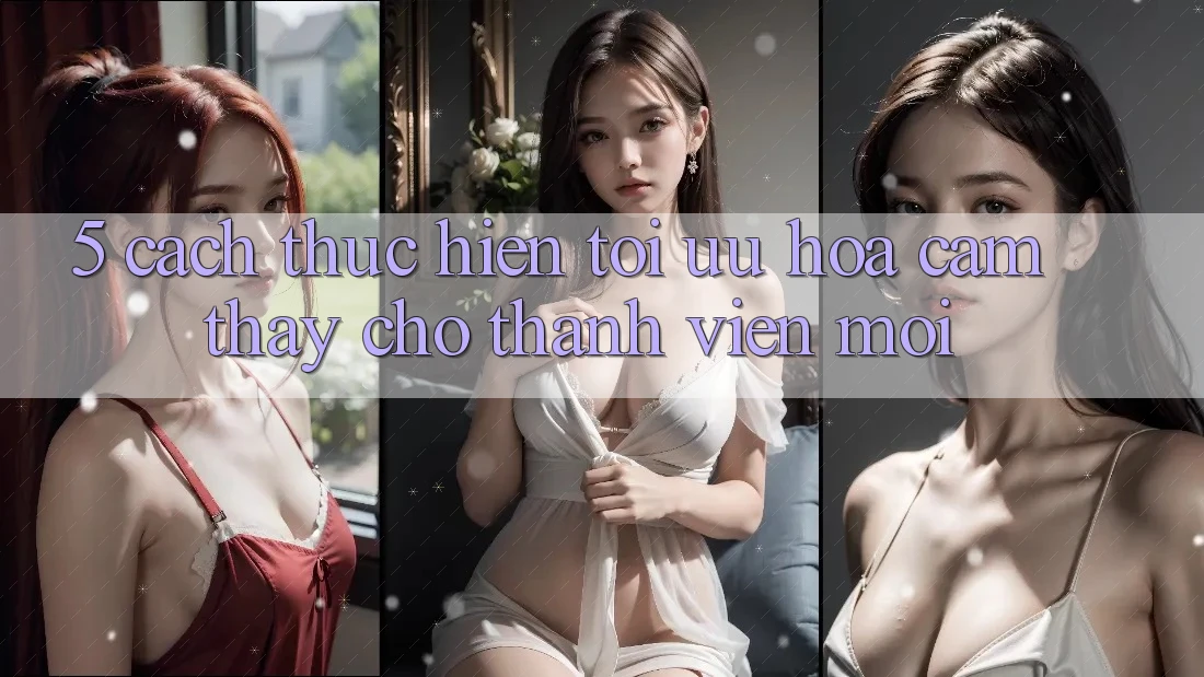 5. Cách thực hiện Tối Ưu Hóa Cảm thấy Cho Thành Viên Mới