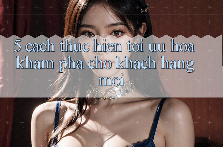 5. Cách thực hiện Tối Ưu Hóa Khám phá Cho Khách hàng Mới