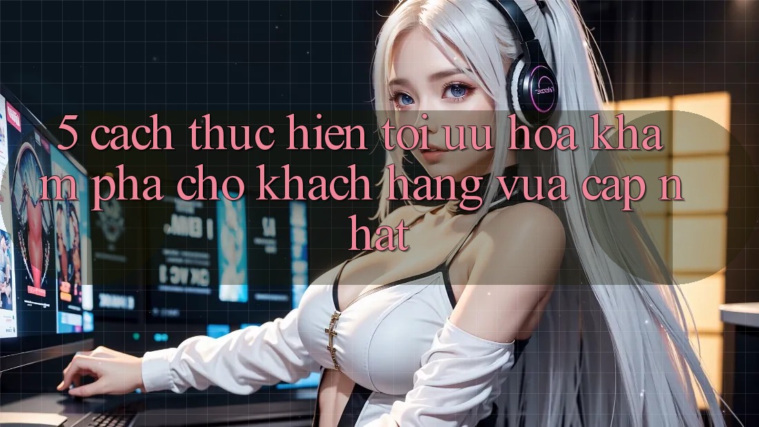 5. Cách thực hiện Tối Ưu Hóa Khám phá Cho Khách hàng Vừa cập nhật