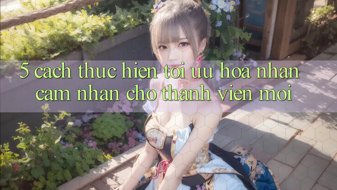 5. Cách thực hiện Tối Ưu Hóa Nhận cảm nhận Cho Thành Viên Mới 5. Cách thực hiện Tối Ưu Hóa Nhận cảm nhận Cho Thành Viên Mới