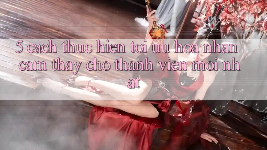 5. Cách thực hiện Tối Ưu Hóa Nhận cảm thấy Cho Thành Viên Mới nhất 5. Cách thực hiện Tối Ưu Hóa Nhận cảm thấy Cho Thành Viên Mới nhất