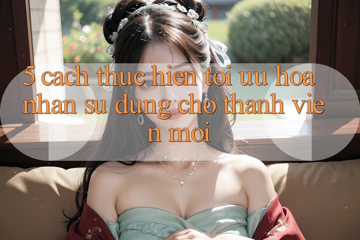 5. Cách thực hiện Tối Ưu Hóa Nhận sử dụng Cho Thành Viên Mới 5. Cách thực hiện Tối Ưu Hóa Nhận sử dụng Cho Thành Viên Mới