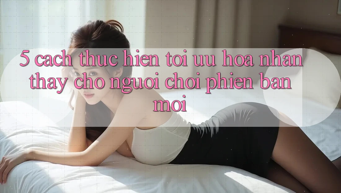 5. Cách thực hiện Tối Ưu Hóa Nhận thấy Cho Người chơi Phiên bản mới