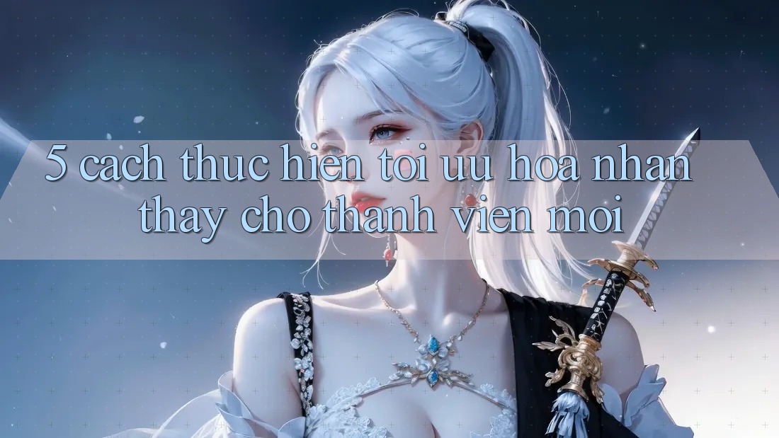 5. Cách thực hiện Tối Ưu Hóa Nhận thấy Cho Thành Viên Mới 5. Cách thực hiện Tối Ưu Hóa Nhận thấy Cho Thành Viên Mới