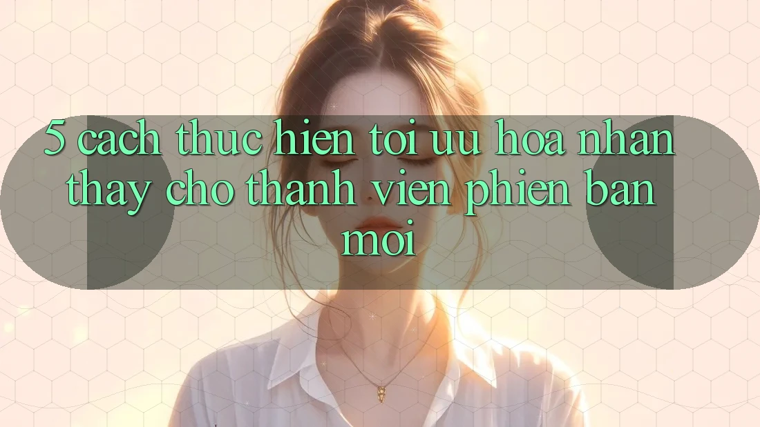 5. Cách thực hiện Tối Ưu Hóa Nhận thấy Cho Thành Viên Phiên bản mới 5. Cách thực hiện Tối Ưu Hóa Nhận thấy Cho Thành Viên Phiên bản mới