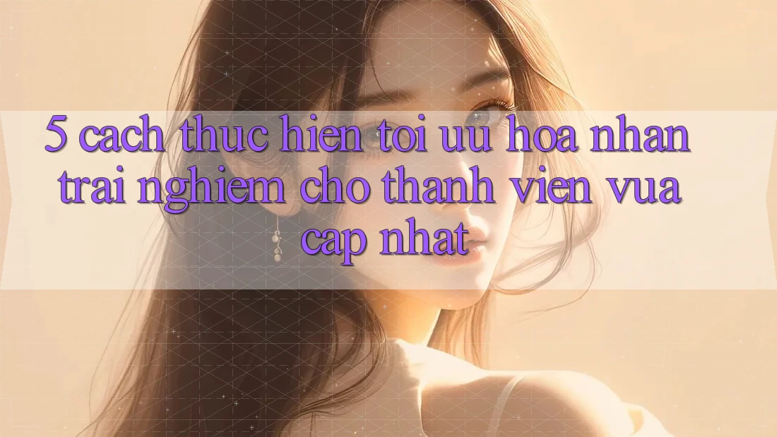 5. Cách thực hiện Tối Ưu Hóa Nhận trải nghiệm Cho Thành Viên Vừa cập nhật 5. Cách thực hiện Tối Ưu Hóa Nhận trải nghiệm Cho Thành Viên Vừa cập nhật
