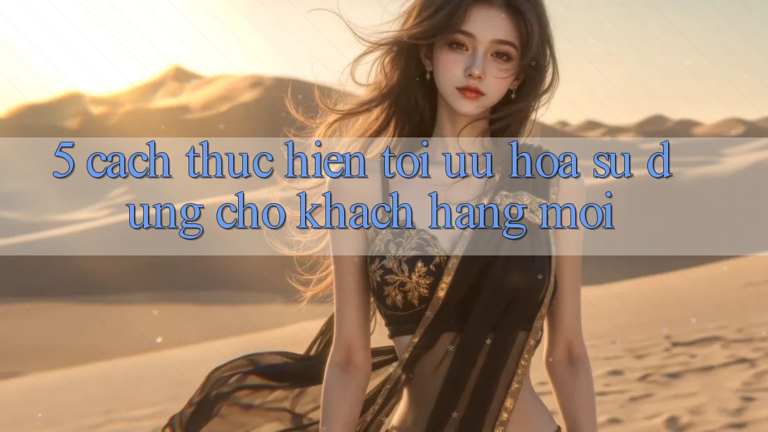 5. Cách thực hiện Tối Ưu Hóa Sử dụng Cho Khách hàng Mới 5. Cách thực hiện Tối Ưu Hóa Sử dụng Cho Khách hàng Mới