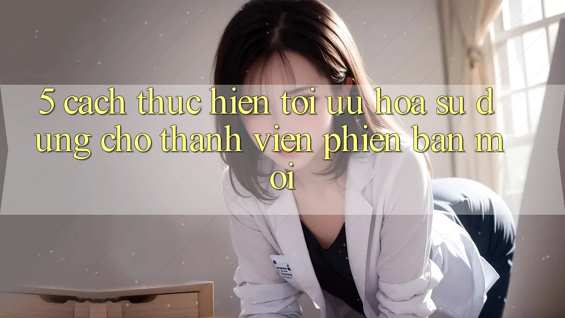 5. Cách thực hiện Tối Ưu Hóa Sử dụng Cho Thành Viên Phiên bản mới 5. Cách thực hiện Tối Ưu Hóa Sử dụng Cho Thành Viên Phiên bản mới