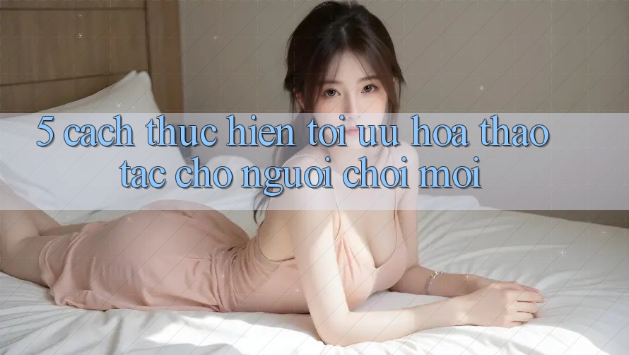 5. Cách thực hiện Tối Ưu Hóa Thao tác Cho Người chơi Mới