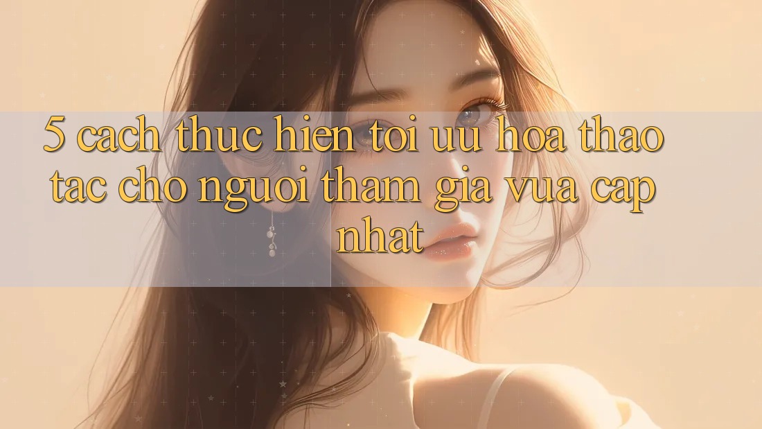5. Cách thực hiện Tối Ưu Hóa Thao tác Cho Người tham gia Vừa cập nhật 5. Cách thực hiện Tối Ưu Hóa Thao tác Cho Người tham gia Vừa cập nhật