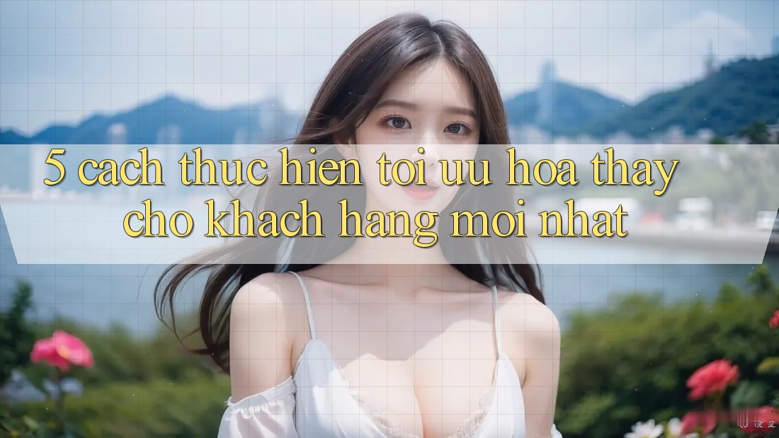 5. Cách thực hiện Tối Ưu Hóa Thấy Cho Khách hàng Mới nhất