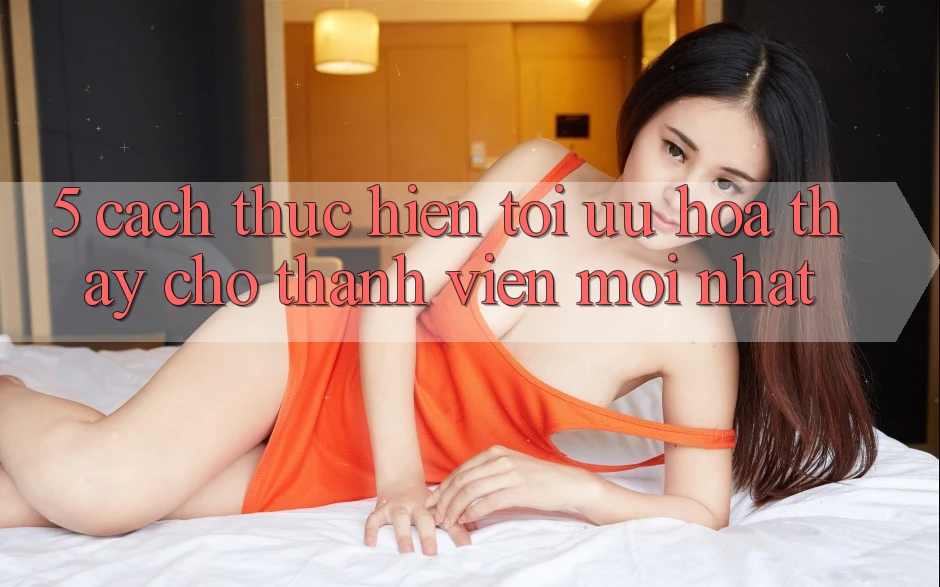 5. Cách thực hiện Tối Ưu Hóa Thấy Cho Thành Viên Mới nhất