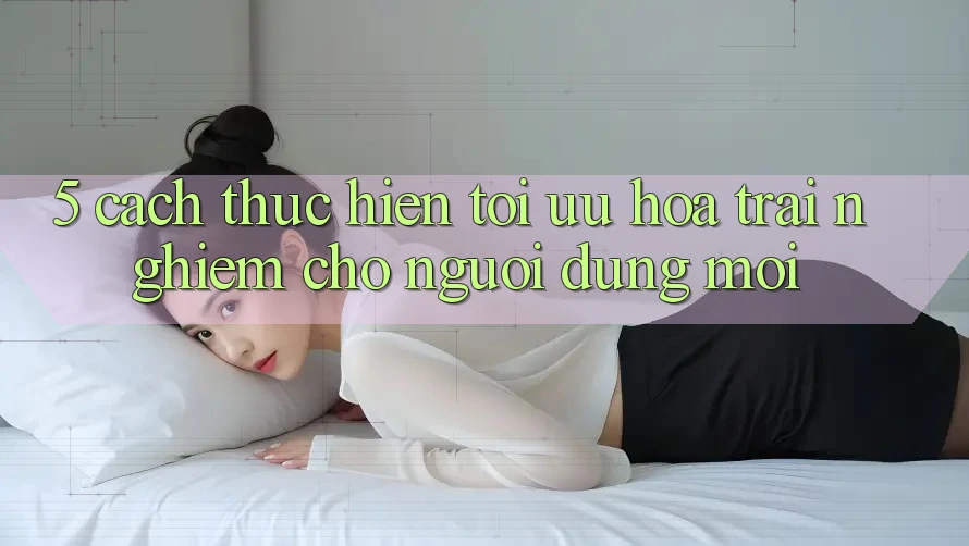 5. Cách thực hiện Tối Ưu Hóa Trải Nghiệm Cho Người dùng Mới 5. Cách thực hiện Tối Ưu Hóa Trải Nghiệm Cho Người dùng Mới