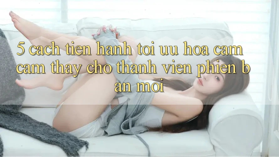 5. Cách tiến hành Tối Ưu Hóa Cảm cảm thấy Cho Thành Viên Phiên bản mới 5. Cách tiến hành Tối Ưu Hóa Cảm cảm thấy Cho Thành Viên Phiên bản mới