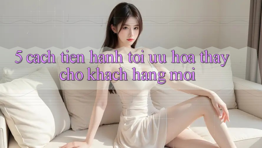 5. Cách tiến hành Tối Ưu Hóa Thấy Cho Khách hàng Mới 5. Cách tiến hành Tối Ưu Hóa Thấy Cho Khách hàng Mới