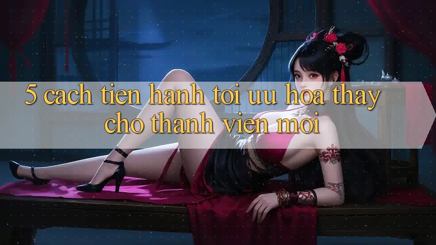 5. Cách tiến hành Tối Ưu Hóa Thấy Cho Thành Viên Mới 5. Cách tiến hành Tối Ưu Hóa Thấy Cho Thành Viên Mới
