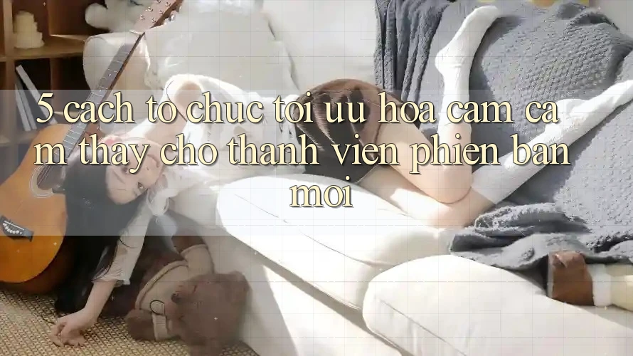 5. Cách tổ chức Tối Ưu Hóa Cảm cảm thấy Cho Thành Viên Phiên bản mới 5. Cách tổ chức Tối Ưu Hóa Cảm cảm thấy Cho Thành Viên Phiên bản mới