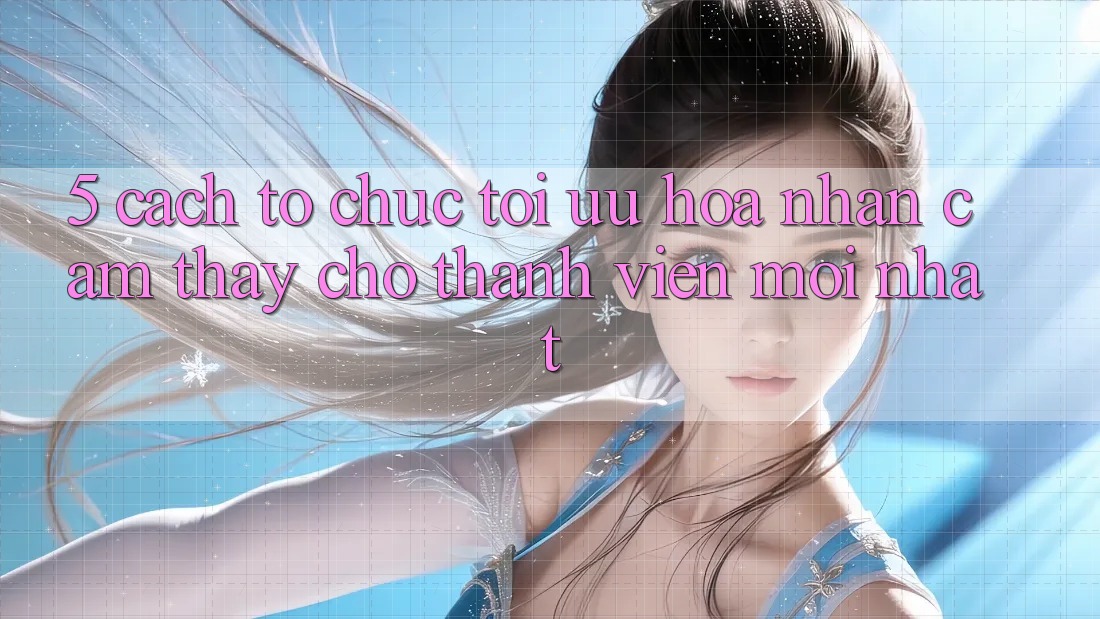 5. Cách tổ chức Tối Ưu Hóa Nhận cảm thấy Cho Thành Viên Mới nhất 5. Cách tổ chức Tối Ưu Hóa Nhận cảm thấy Cho Thành Viên Mới nhất