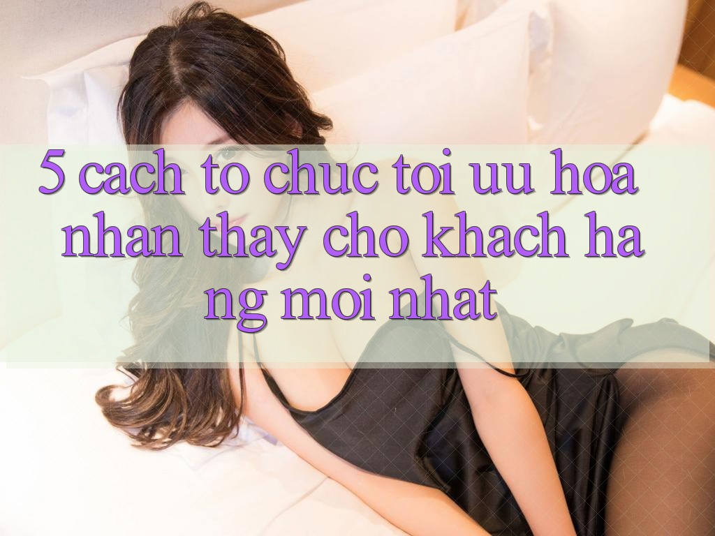 5. Cách tổ chức Tối Ưu Hóa Nhận thấy Cho Khách hàng Mới nhất 5. Cách tổ chức Tối Ưu Hóa Nhận thấy Cho Khách hàng Mới nhất